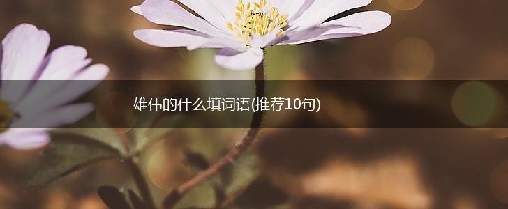 雄伟的什么填词语(推荐10句),第1张 雄伟的什么填词语(推荐10句),第1张